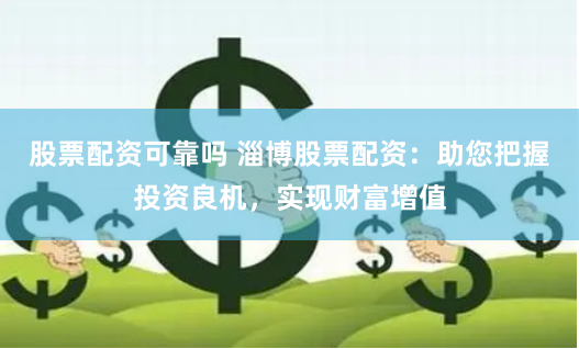 股票配资可靠吗 淄博股票配资：助您把握投资良机，实现财富增值