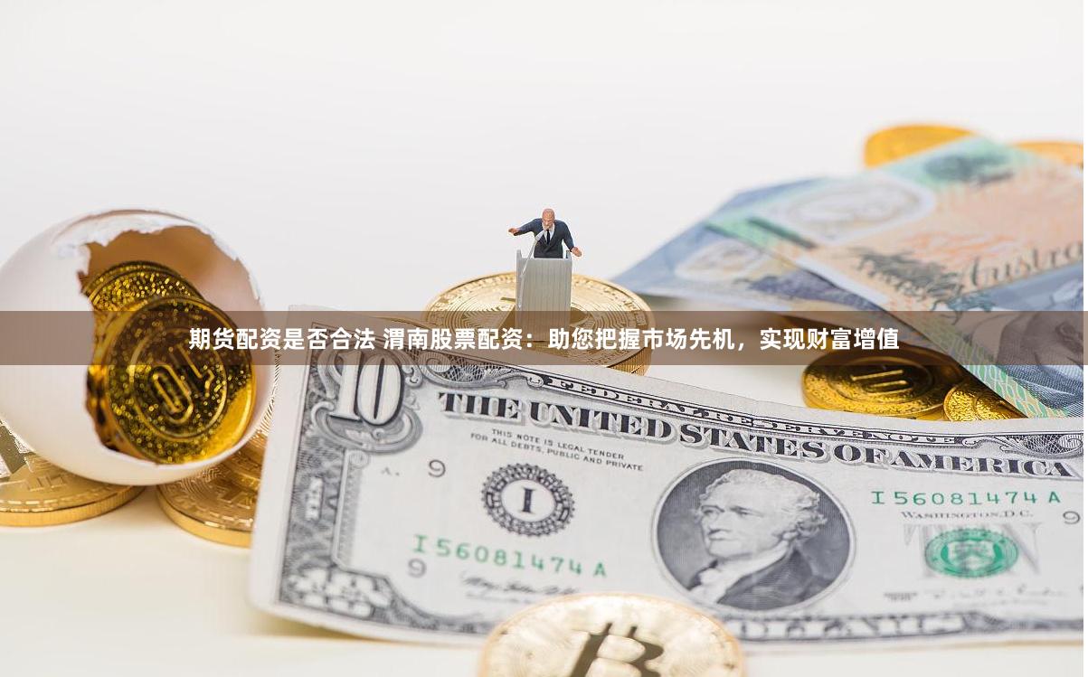 期货配资是否合法 渭南股票配资：助您把握市场先机，实现财富增值