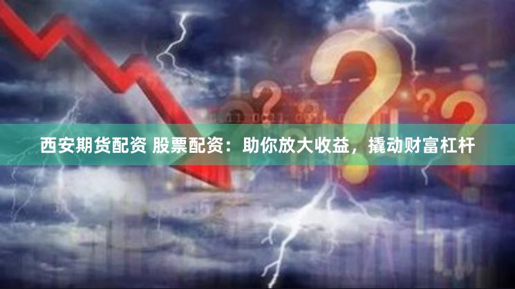 西安期货配资 股票配资：助你放大收益，撬动财富杠杆