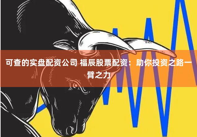 可查的实盘配资公司 福辰股票配资：助你投资之路一臂之力