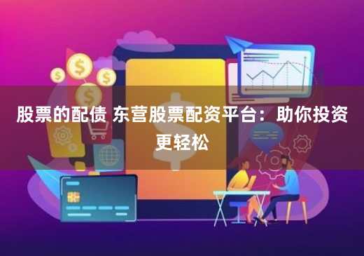 股票的配债 东营股票配资平台：助你投资更轻松