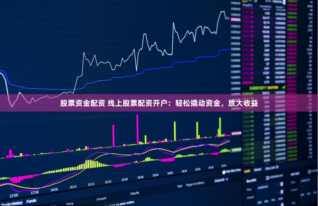 股票资金配资 线上股票配资开户：轻松撬动资金，放大收益