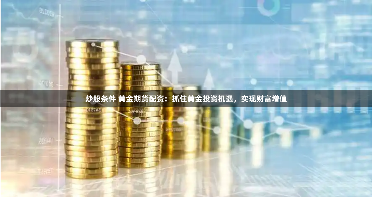 炒股条件 黄金期货配资：抓住黄金投资机遇，实现财富增值