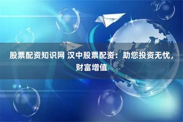 股票配资知识网 汉中股票配资：助您投资无忧，财富增值