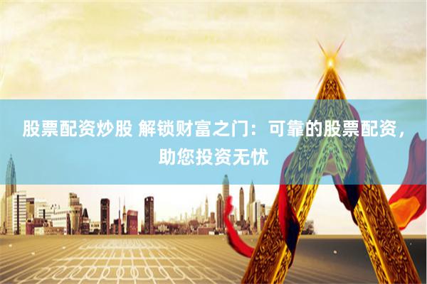 股票配资炒股 解锁财富之门：可靠的股票配资，助您投资无忧