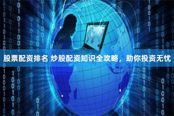 股票配资排名 炒股配资知识全攻略，助你投资无忧