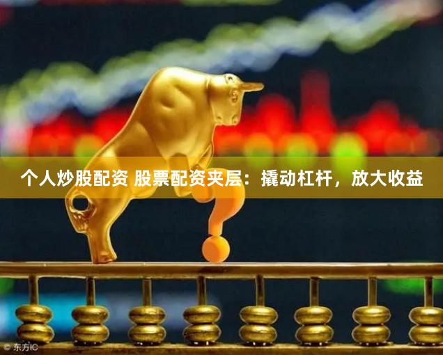 个人炒股配资 股票配资夹层：撬动杠杆，放大收益