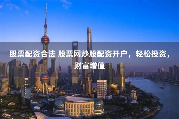 股票配资合法 股票网炒股配资开户,轻松投资,财富增值