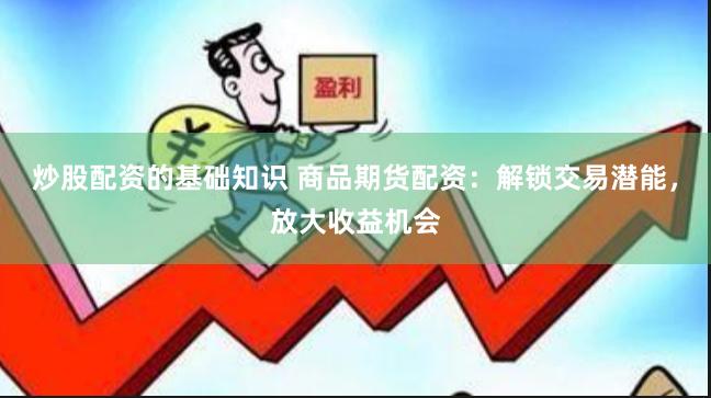 炒股配资的基础知识 商品期货配资:解锁交易潜能,放大收益机会