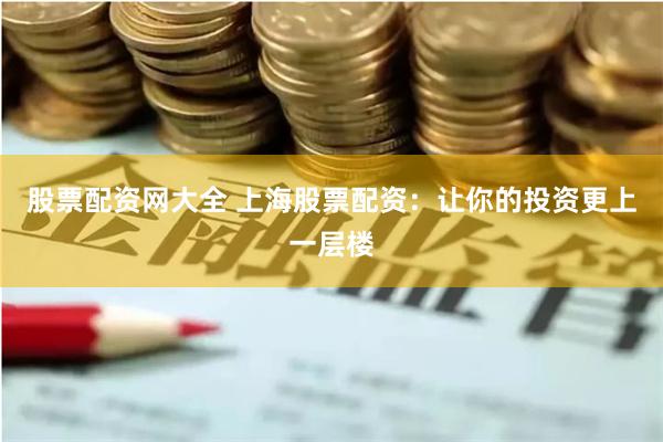 股票配资网大全 上海股票配资：让你的投资更上一层楼