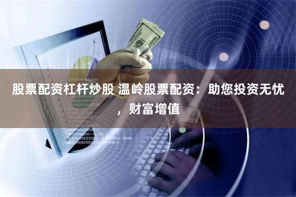 股票配资杠杆炒股 温岭股票配资：助您投资无忧，财富增值