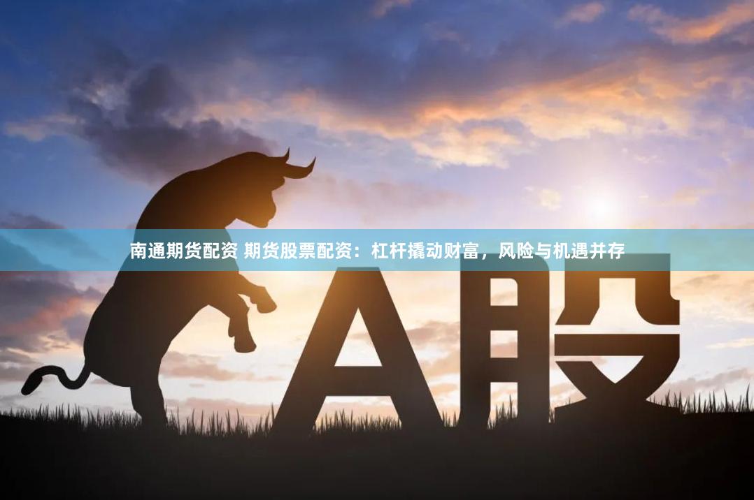 南通期货配资 期货股票配资:杠杆撬动财富,风险与机遇并存