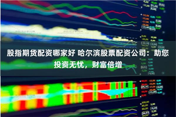 股指期货配资哪家好 哈尔滨股票配资公司：助您投资无忧，财富倍增