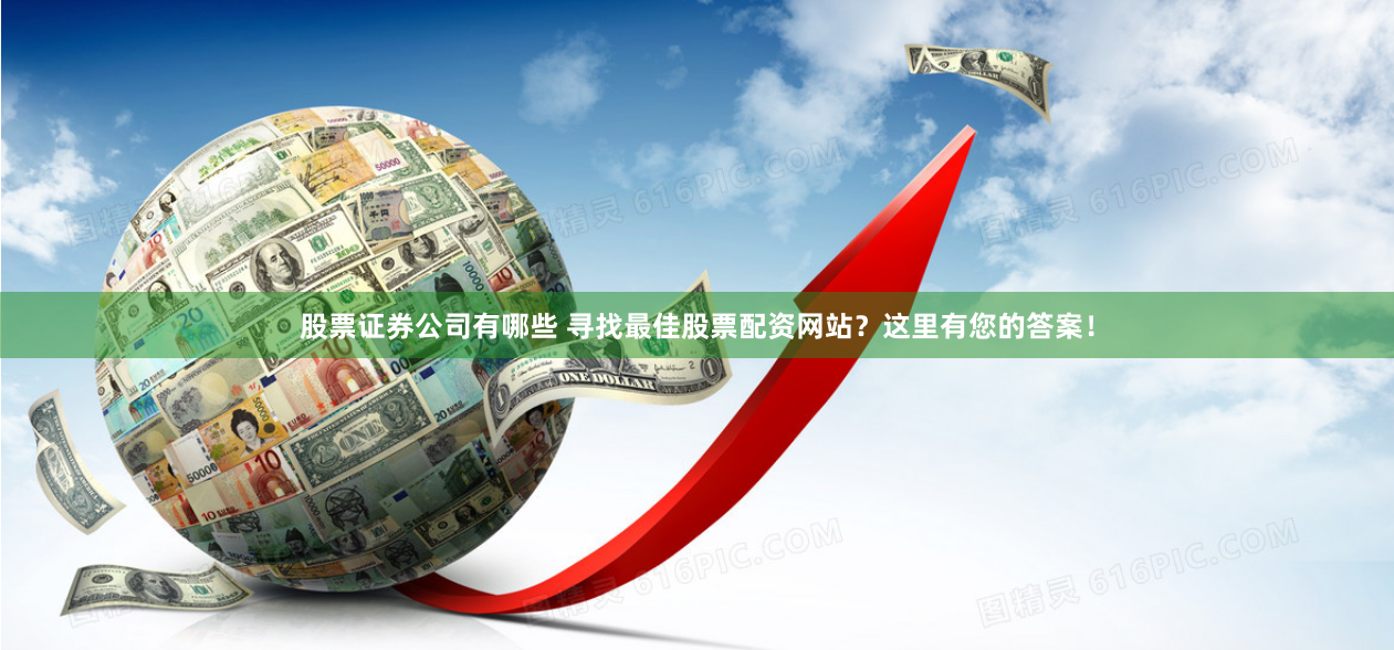 股票证券公司有哪些 寻找最佳股票配资网站？这里有您的答案！