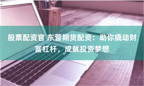 股票配资官 东营期货配资：助你撬动财富杠杆，成就投资梦想