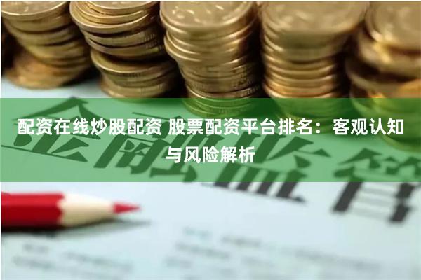 配资在线炒股配资 股票配资平台排名：客观认知与风险解析
