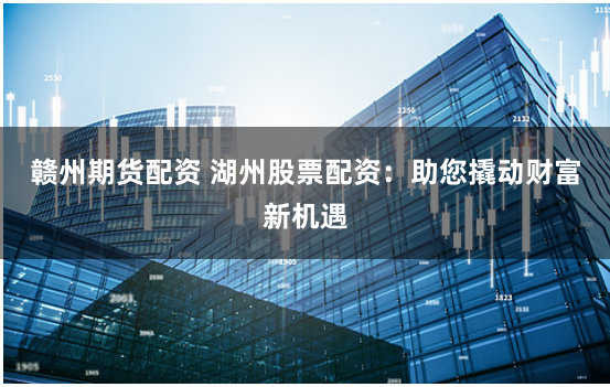 赣州期货配资 湖州股票配资：助您撬动财富新机遇