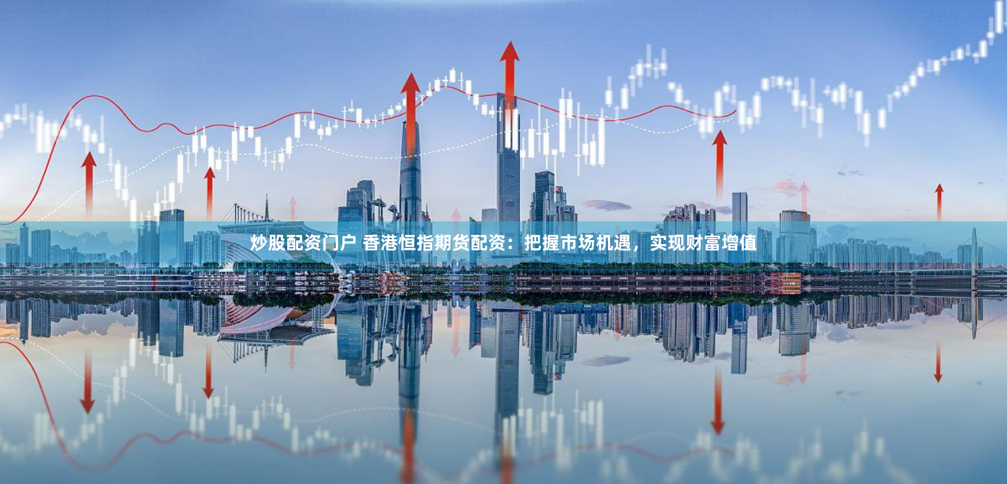 炒股配资门户 香港恒指期货配资：把握市场机遇，实现财富增值