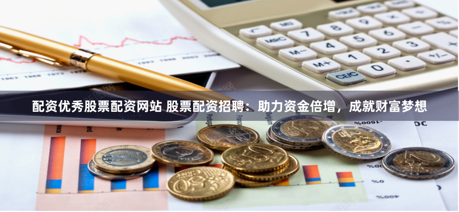 配资优秀股票配资网站 股票配资招聘：助力资金倍增，成就财富梦想