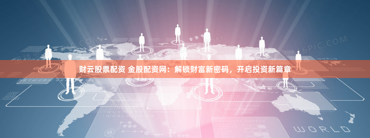 财云股票配资 金股配资网：解锁财富新密码，开启投资新篇章
