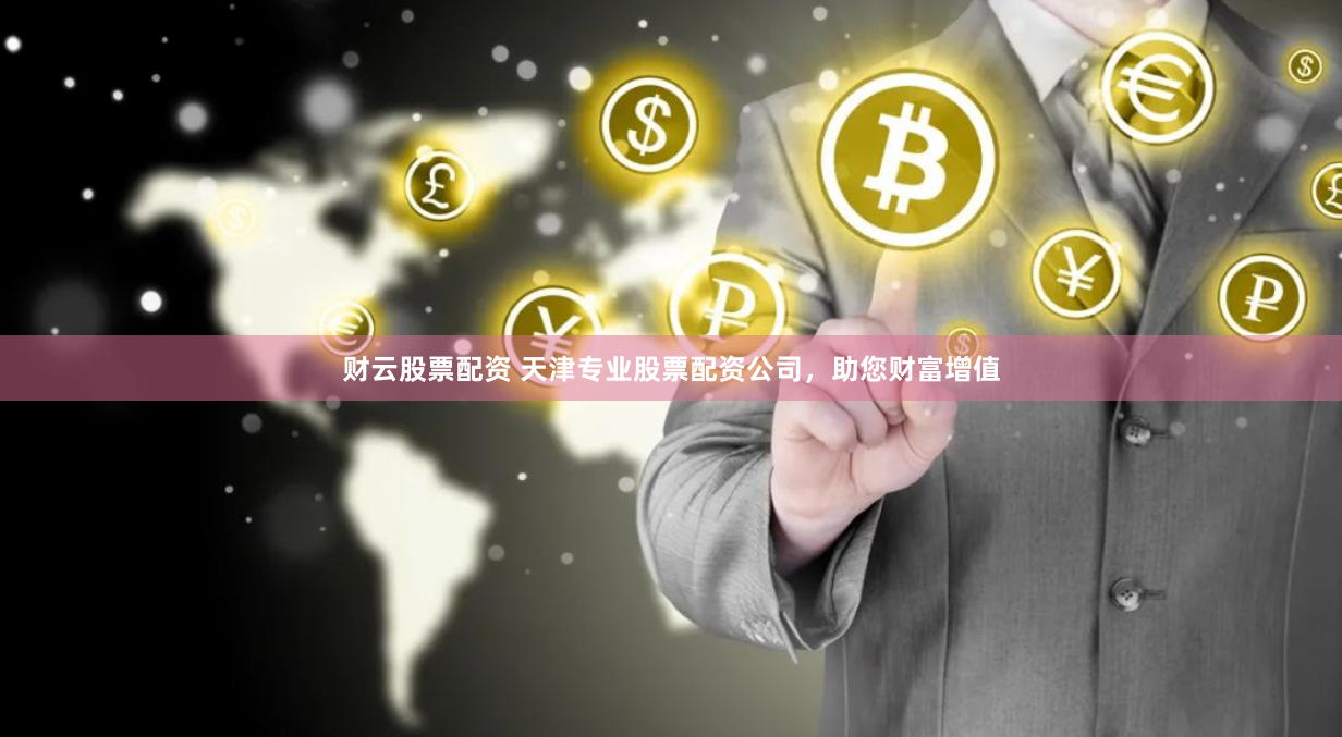 财云股票配资 天津专业股票配资公司，助您财富增值