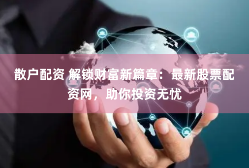 散户配资 解锁财富新篇章：最新股票配资网，助你投资无忧