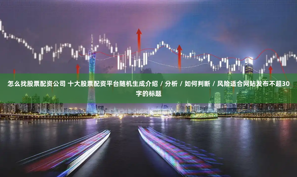 怎么找股票配资公司 十大股票配资平台随机生成介绍 / 分析 / 如何判断 / 风险适合网站发布不超30字的标题