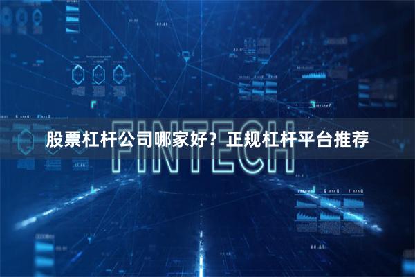 股票杠杆公司哪家好?正规杠杆平台推荐