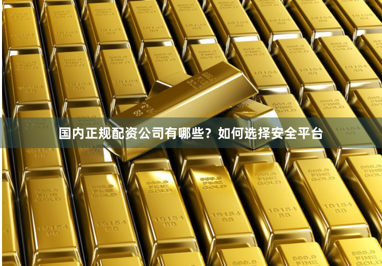 国内正规配资公司有哪些？如何选择安全平台
