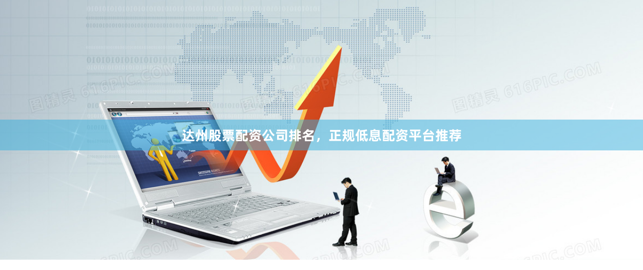 达州股票配资公司排名，正规低息配资平台推荐