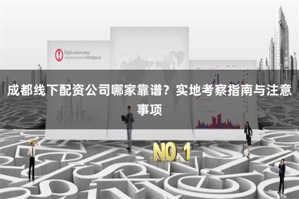 成都线下配资公司哪家靠谱？实地考察指南与注意事项