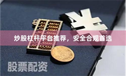 炒股杠杆平台推荐,安全合规首选