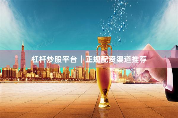 杠杆炒股平台｜正规配资渠道推荐