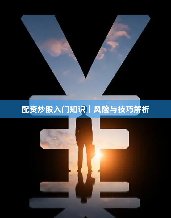配资炒股入门知识｜风险与技巧解析
