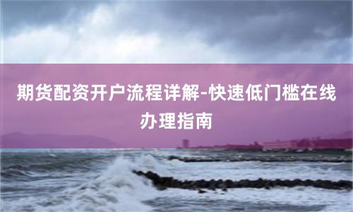 期货配资开户流程详解-快速低门槛在线办理指南