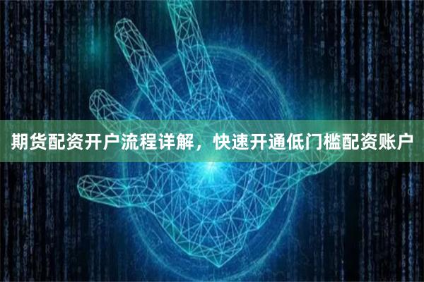 期货配资开户流程详解,快速开通低门槛配资账户