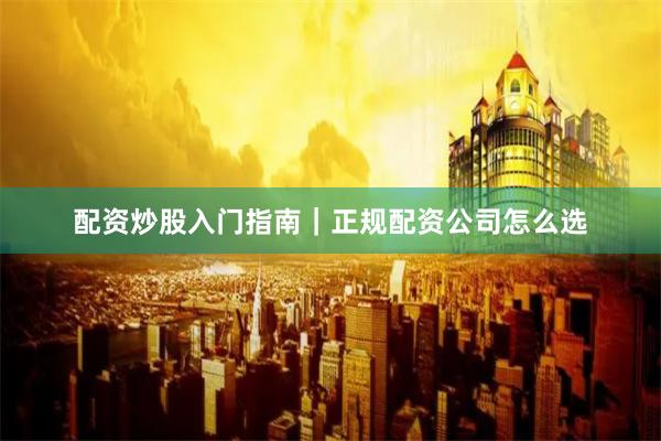 配资炒股入门指南｜正规配资公司怎么选