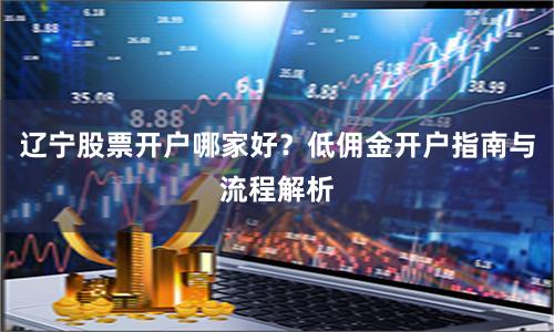 辽宁股票开户哪家好？低佣金开户指南与流程解析