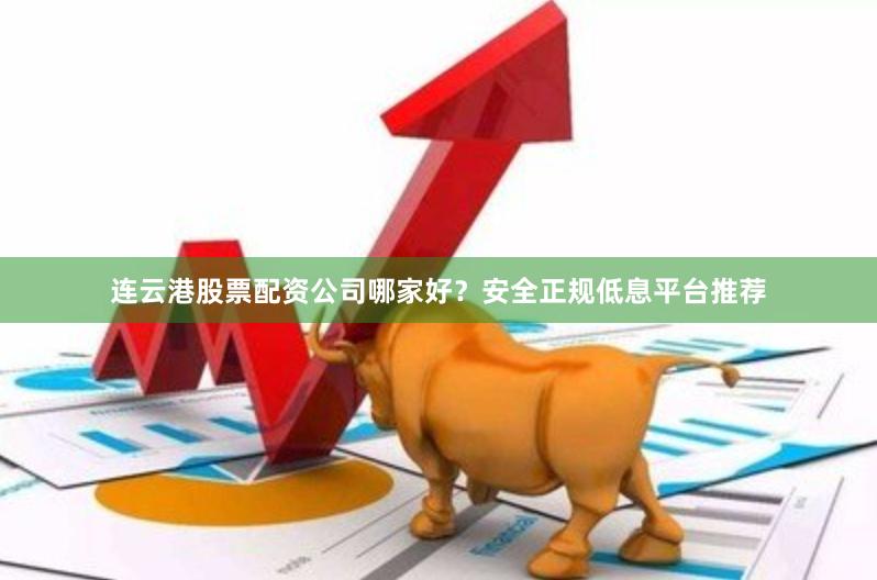 连云港股票配资公司哪家好？安全正规低息平台推荐