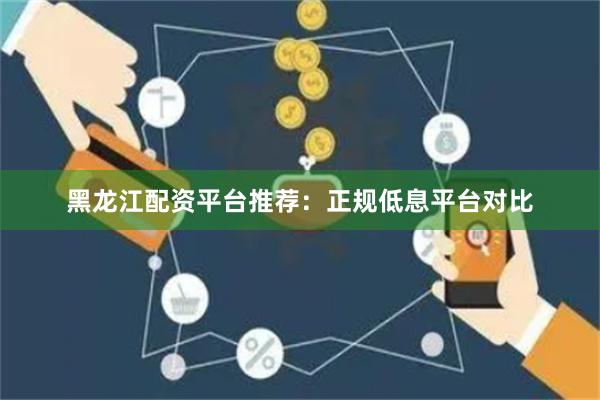 黑龙江配资平台推荐：正规低息平台对比