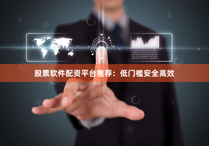 股票软件配资平台推荐：低门槛安全高效