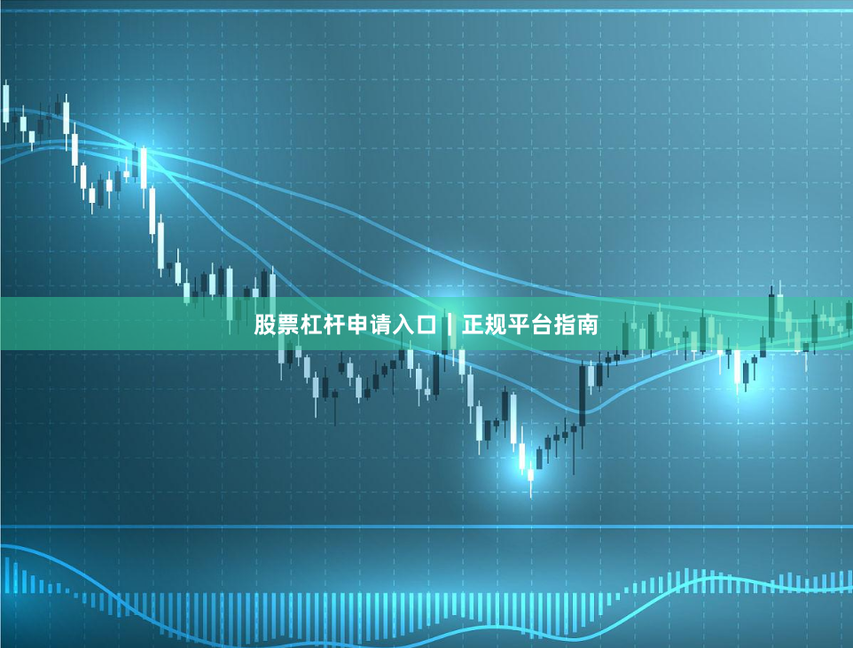 股票杠杆申请入口｜正规平台指南