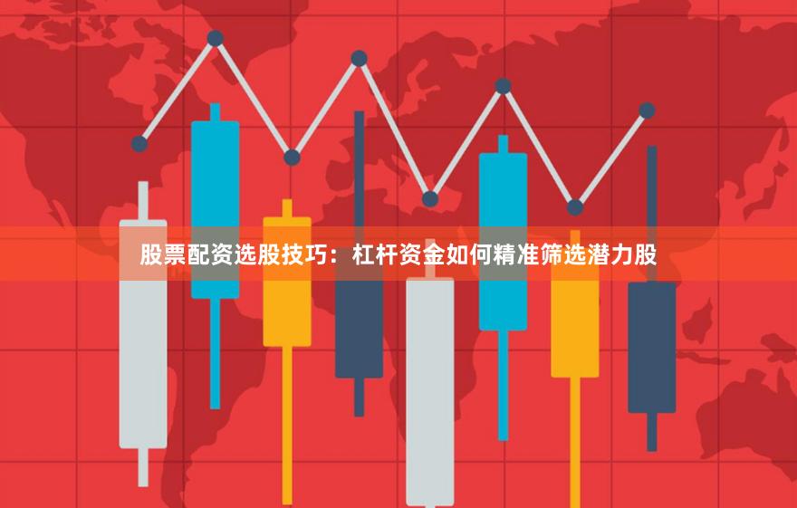 股票配资选股技巧：杠杆资金如何精准筛选潜力股