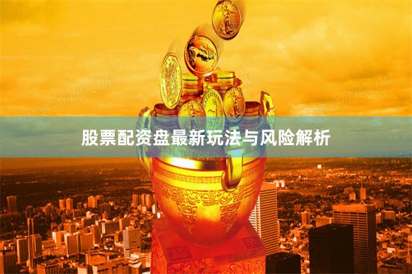 股票配资盘最新玩法与风险解析