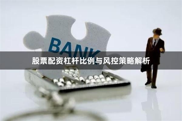 股票配资杠杆比例与风控策略解析