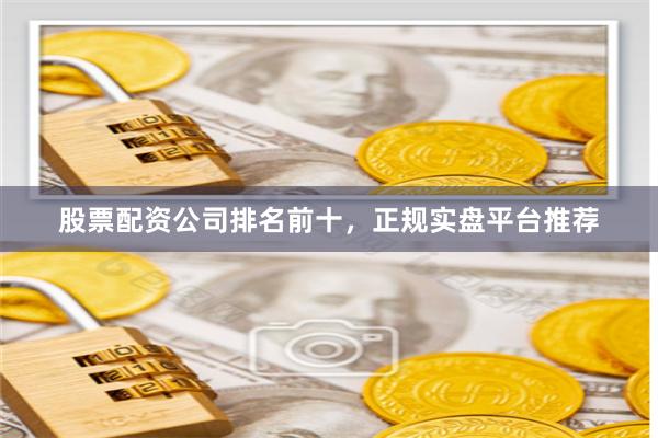 股票配资公司排名前十，正规实盘平台推荐