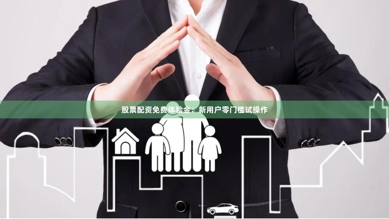 股票配资免费体验金：新用户零门槛试操作