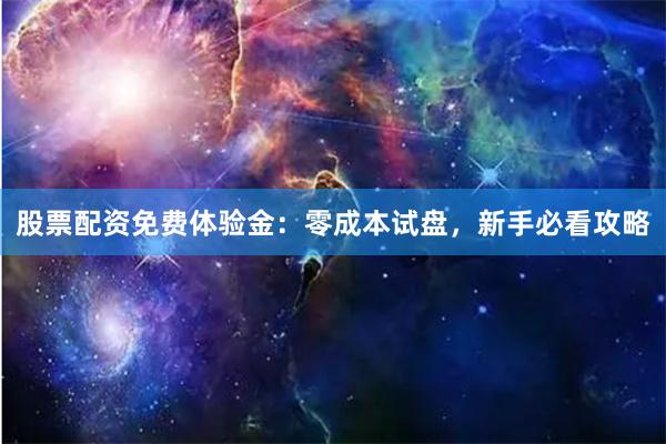 股票配资免费体验金：零成本试盘，新手必看攻略