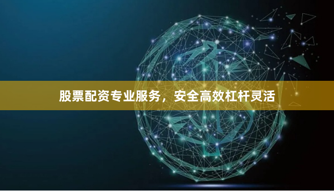 股票配资专业服务，安全高效杠杆灵活