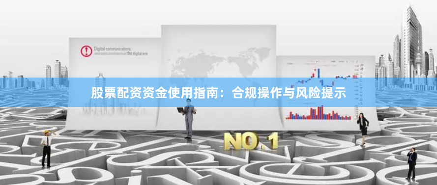 股票配资资金使用指南：合规操作与风险提示